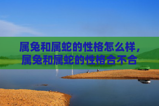 属兔和属蛇的性格怎么样，属兔和属蛇的性格合不合