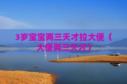 3岁宝宝两三天才拉大便（大便两三天才）