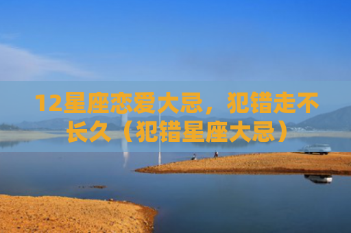 12星座恋爱大忌，犯错走不长久（犯错星座大忌）