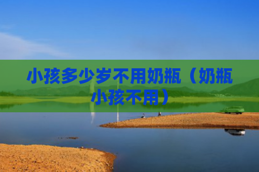 小孩多少岁不用奶瓶（奶瓶小孩不用）