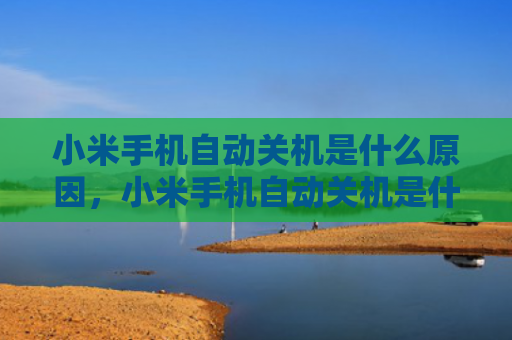小米手机自动关机是什么原因，小米手机自动关机是什么原因怎么处理（手机自动关机是什么原因小米怎么处理）