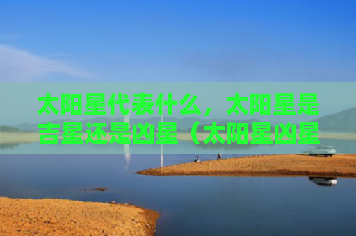 太阳星代表什么，太阳星是吉星还是凶星（太阳星凶星吉星）
