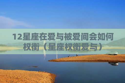 12星座在爱与被爱间会如何权衡（星座权衡爱与）