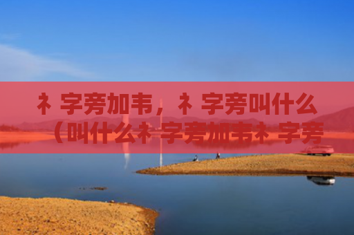 礻字旁加韦，礻字旁叫什么（叫什么礻字旁加韦礻字旁）