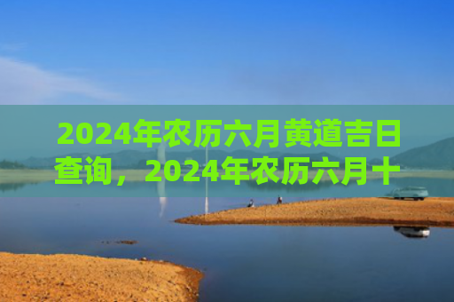 2024年农历六月黄道吉日查询，2024年农历六月十八出生的女宝宝取名