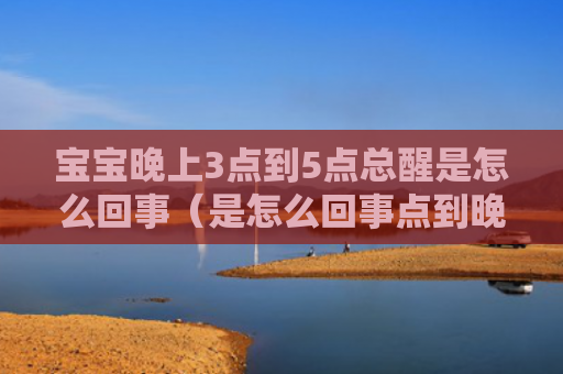 宝宝晚上3点到5点总醒是怎么回事（是怎么回事点到晚上）