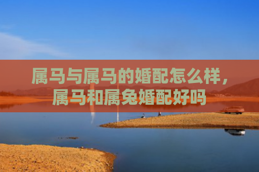 属马与属马的婚配怎么样，属马和属兔婚配好吗