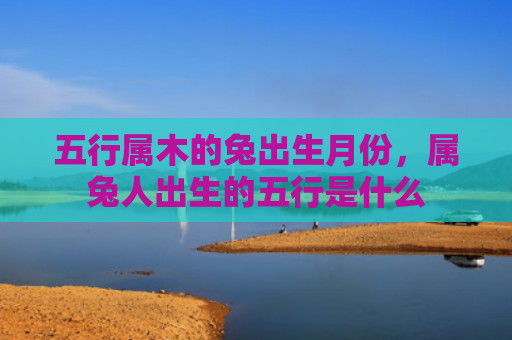 五行属木的兔出生月份，属兔人出生的五行是什么