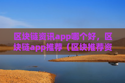 区块链资讯app哪个好，区块链app推荐（区块推荐资讯）