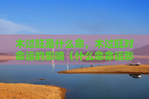 木过旺是什么命，木过旺对命运的影响（什么命命运影响）