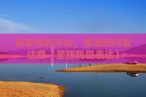 我爱你的方式，星座如何表达爱（星座我爱表达）