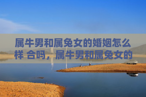 属牛男和属兔女的婚姻怎么样 合吗，属牛男和属兔女的婚姻结局如何