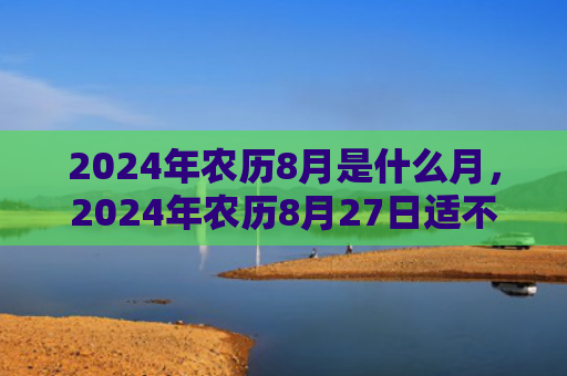 2024年农历8月是什么月，2024年农历8月27日适不适合办升学宴