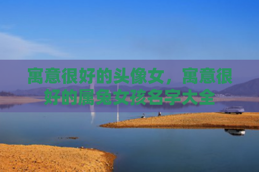 寓意很好的头像女，寓意很好的属兔女孩名字大全