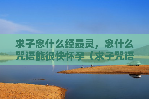 求子念什么经最灵，念什么咒语能很快怀孕（求子咒语怀孕）