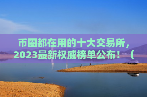 币圈都在用的十大交易所，2023最新权威榜单公布！（都在十大交易所）