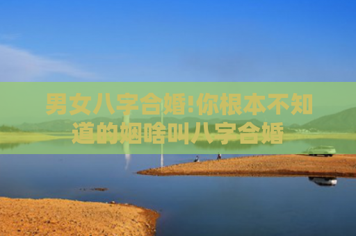男女八字合婚!你根本不知道的姻啥叫八字合婚