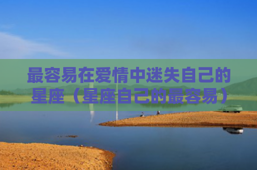 最容易在爱情中迷失自己的星座（星座自己的最容易）