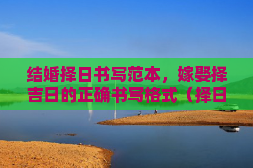 结婚择日书写范本，嫁娶择吉日的正确书写格式（择日择吉日书写）