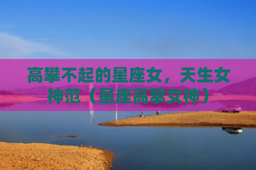 高攀不起的星座女，天生女神范（星座高攀女神）