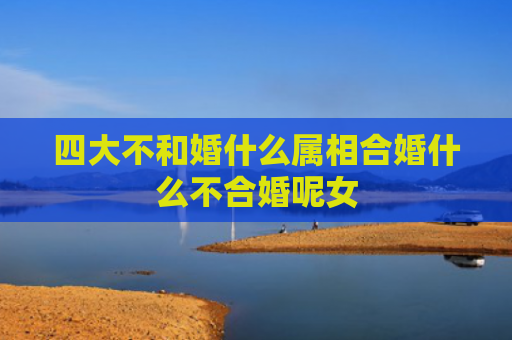 四大不和婚什么属相合婚什么不合婚呢女
