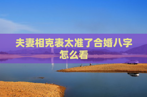 夫妻相克表太准了合婚八字怎么看