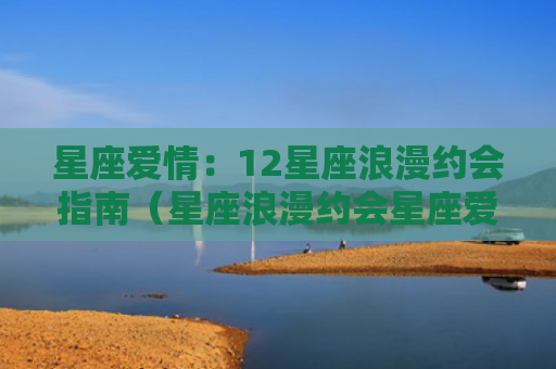 星座爱情：12星座浪漫约会指南（星座浪漫约会星座爱情）