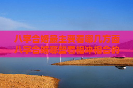八字合婚最主要看哪几方面八字合婚哪些看相冲相合的好不好