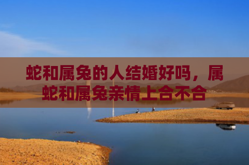 蛇和属兔的人结婚好吗，属蛇和属兔亲情上合不合