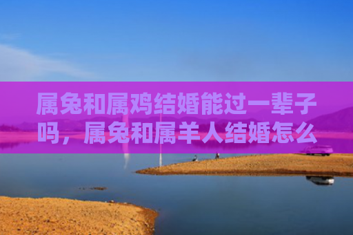 属兔和属鸡结婚能过一辈子吗，属兔和属羊人结婚怎么样