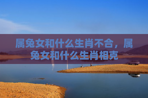 属兔女和什么生肖不合，属兔女和什么生肖相克