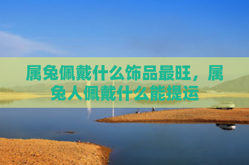 属兔佩戴什么饰品最旺，属兔人佩戴什么能提运