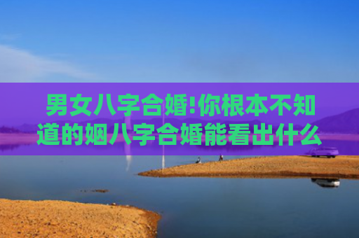 男女八字合婚!你根本不知道的姻八字合婚能看出什么吗男孩子