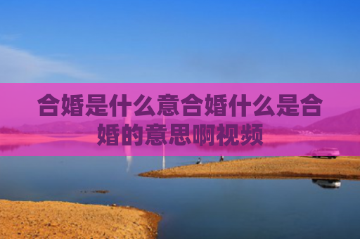 合婚是什么意合婚什么是合婚的意思啊视频