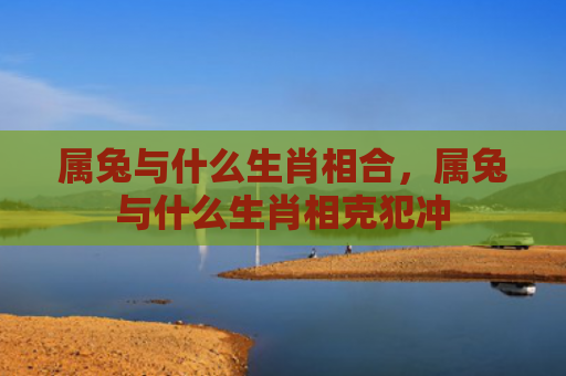 属兔与什么生肖相合，属兔与什么生肖相克犯冲