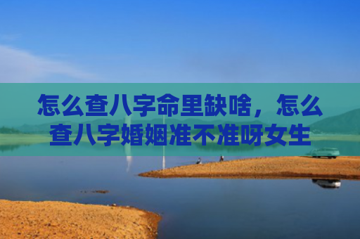 怎么查八字命里缺啥，怎么查八字婚姻准不准呀女生