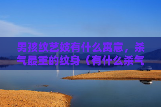 男孩纹艺妓有什么寓意，杀气最重的纹身（有什么杀气寓意）