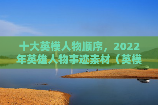 十大英模人物顺序，2022年英雄人物事迹素材（英模十大事迹）