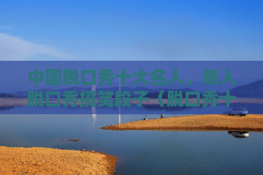 中国脱口秀十大名人，单人脱口秀搞笑段子（脱口秀十大段子）