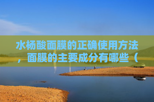水杨酸面膜的正确使用方法，面膜的主要成分有哪些（面膜水杨酸使用方法）