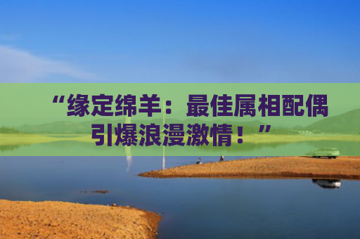 “缘定绵羊：最佳属相配偶引爆浪漫激情！”