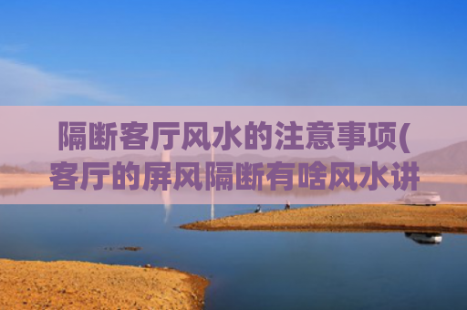隔断客厅风水的注意事项(客厅的屏风隔断有啥风水讲究)