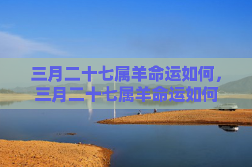 三月二十七属羊命运如何，三月二十七属羊命运如何