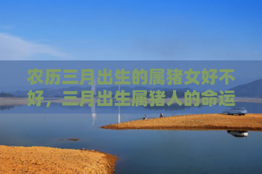农历三月出生的属猪女好不好，三月出生属猪人的命运