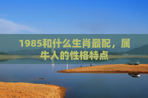 1985和什么生肖最配，属牛人的性格特点