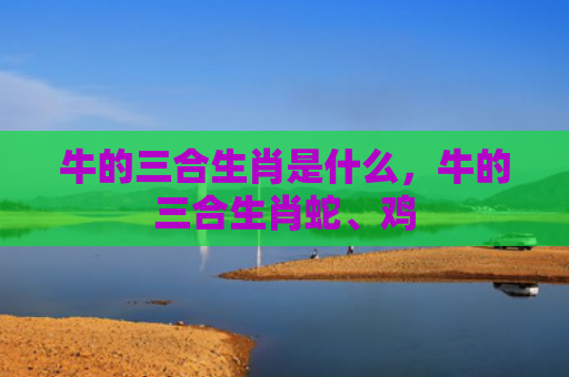 牛的三合生肖是什么，牛的三合生肖蛇、鸡