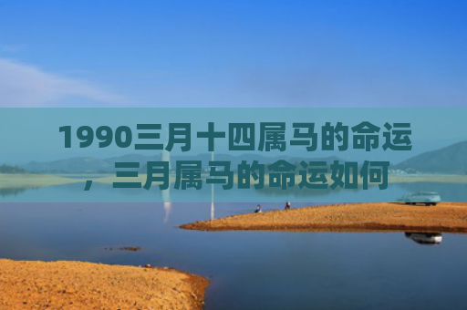 1990三月十四属马的命运，三月属马的命运如何