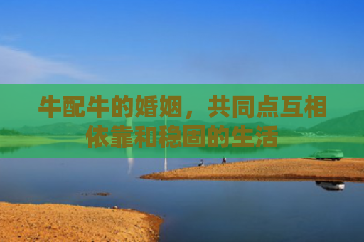 牛配牛的婚姻，共同点互相依靠和稳固的生活