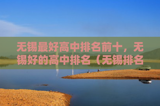 无锡最好高中排名前十，无锡好的高中排名（无锡排名高中）