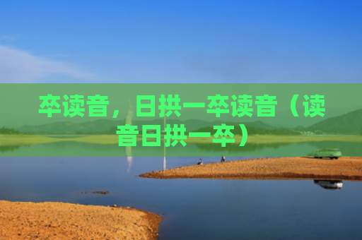 卒读音，日拱一卒读音（读音日拱一卒）